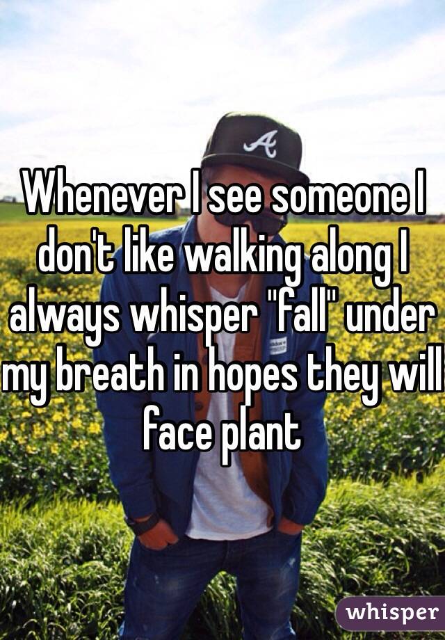 Whenever I see someone I don't like walking along I always whisper "fall" under my breath in hopes they will face plant