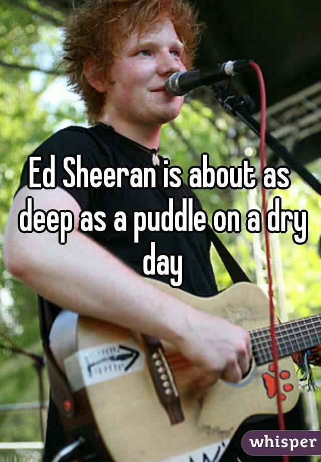 Ed Sheeran is about as deep as a puddle on a dry day