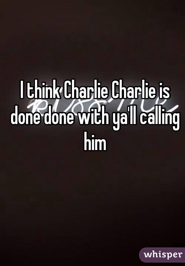 I think Charlie Charlie is done done with ya'll calling him