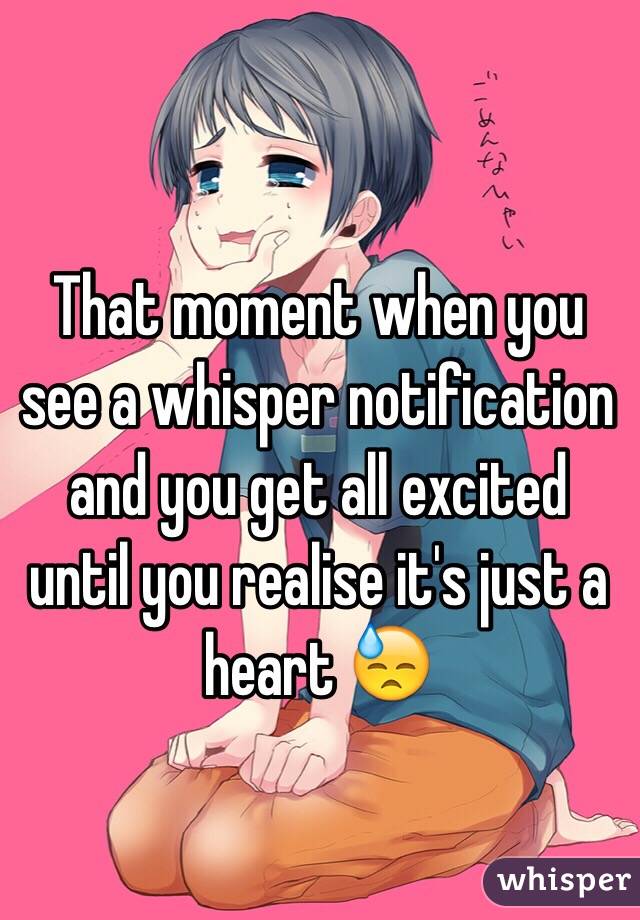 That moment when you see a whisper notification and you get all excited until you realise it's just a heart 😓