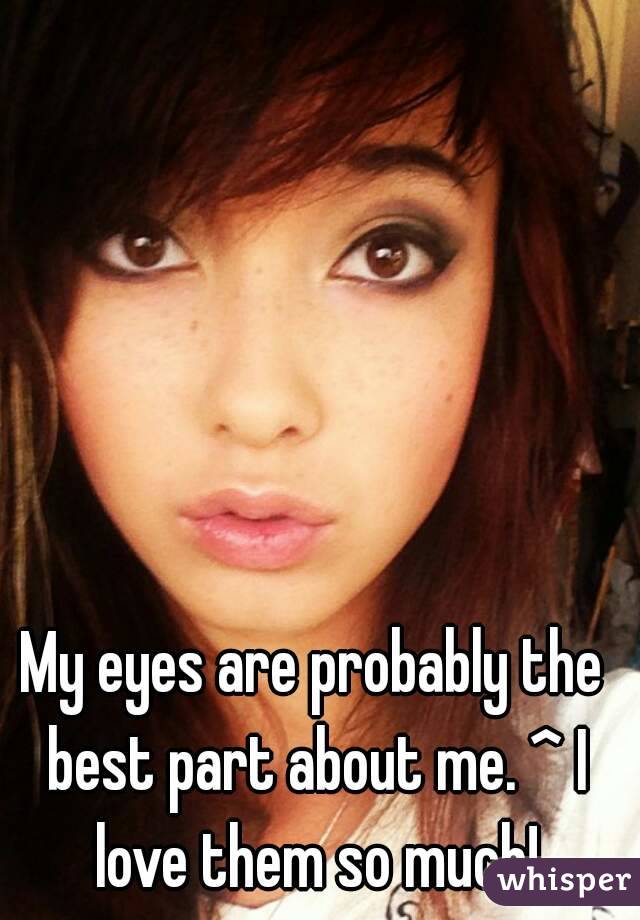 My eyes are probably the best part about me. ^ I love them so much!