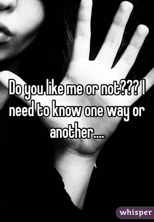 Do you like me or not??? I need to know one way or another....