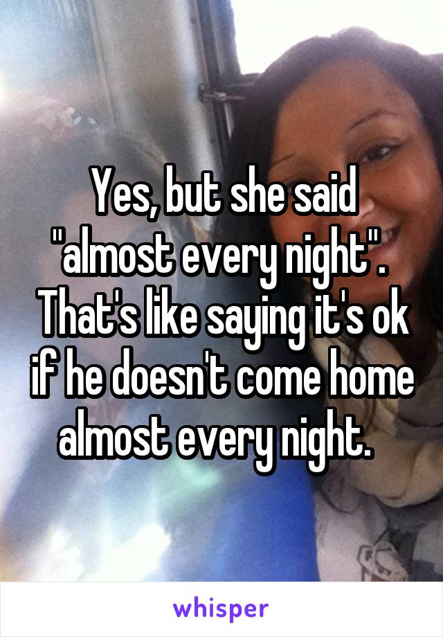 Yes, but she said "almost every night".  That's like saying it's ok if he doesn't come home almost every night.  