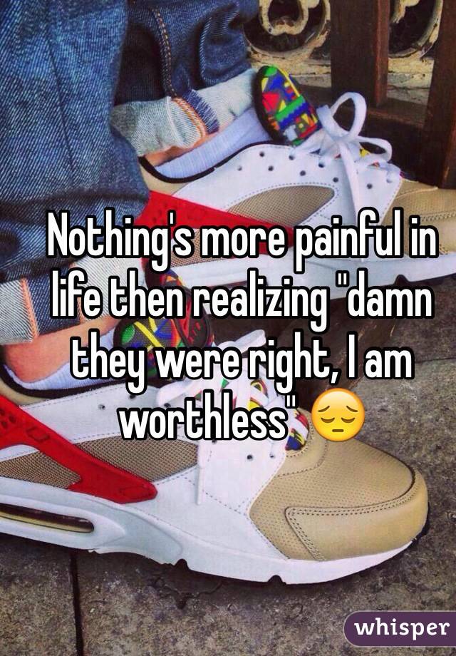 Nothing's more painful in life then realizing "damn they were right, I am worthless" 😔