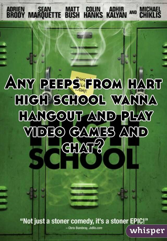 Any peeps from hart high school wanna hangout and play video games and chat? 