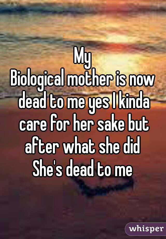 My
Biological mother is now dead to me yes I kinda care for her sake but after what she did 
She's dead to me