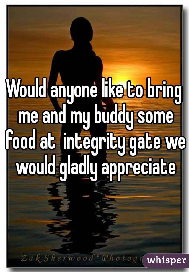 Would anyone like to bring me and my buddy some food at  integrity gate we would gladly appreciate