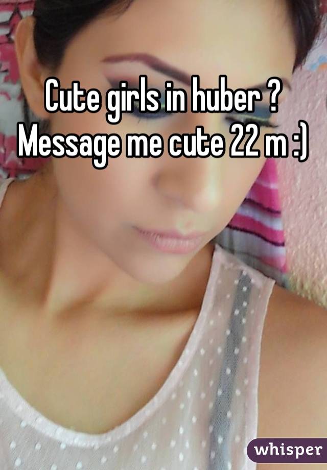 Cute girls in huber ? Message me cute 22 m :)