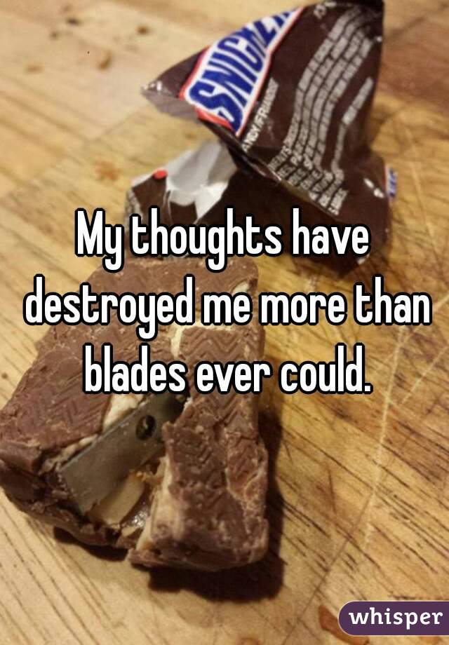 My thoughts have destroyed me more than blades ever could.