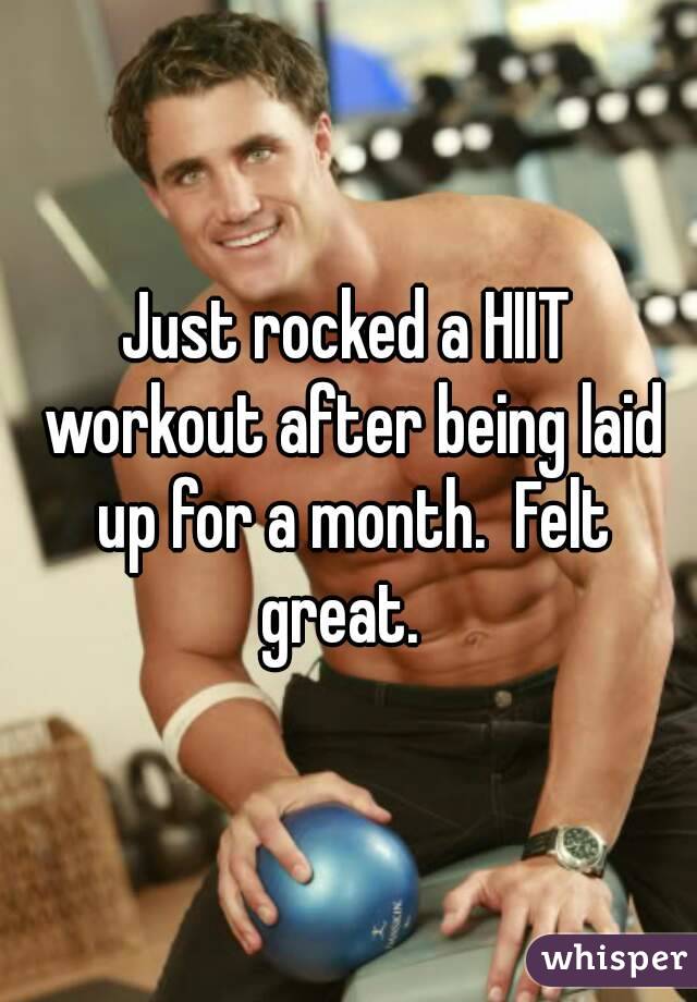Just rocked a HIIT workout after being laid up for a month.  Felt great.  