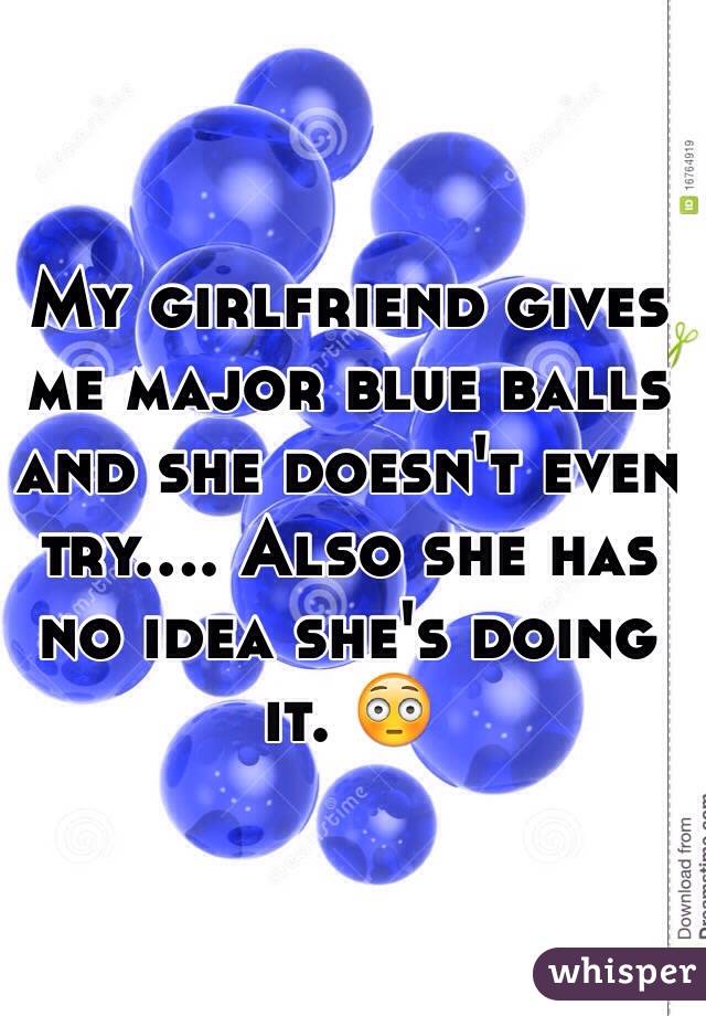 My girlfriend gives me major blue balls and she doesn't even try.... Also she has no idea she's doing it. 😳