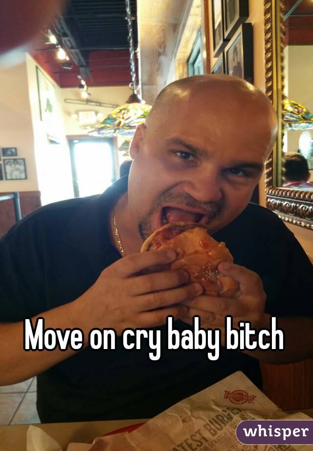 Move on cry baby bitch 
