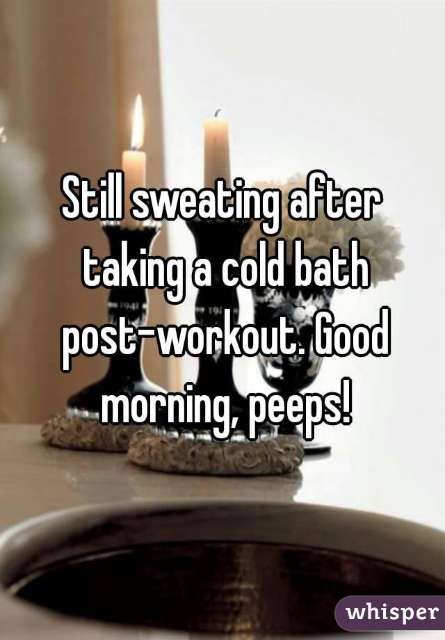 Still sweating after taking a cold bath post-workout. Good morning, peeps!
