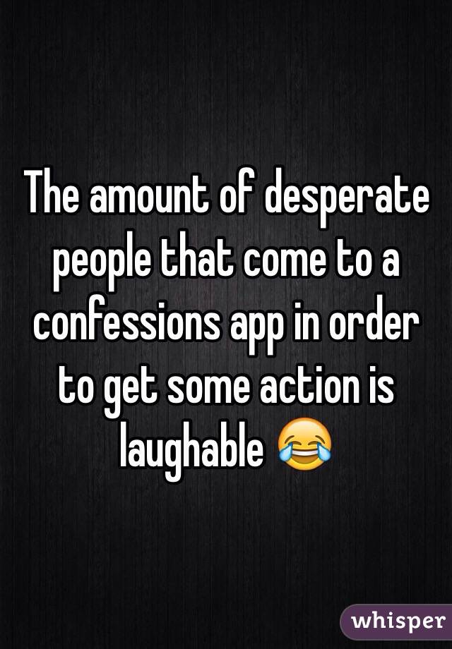 The amount of desperate people that come to a confessions app in order to get some action is laughable 😂