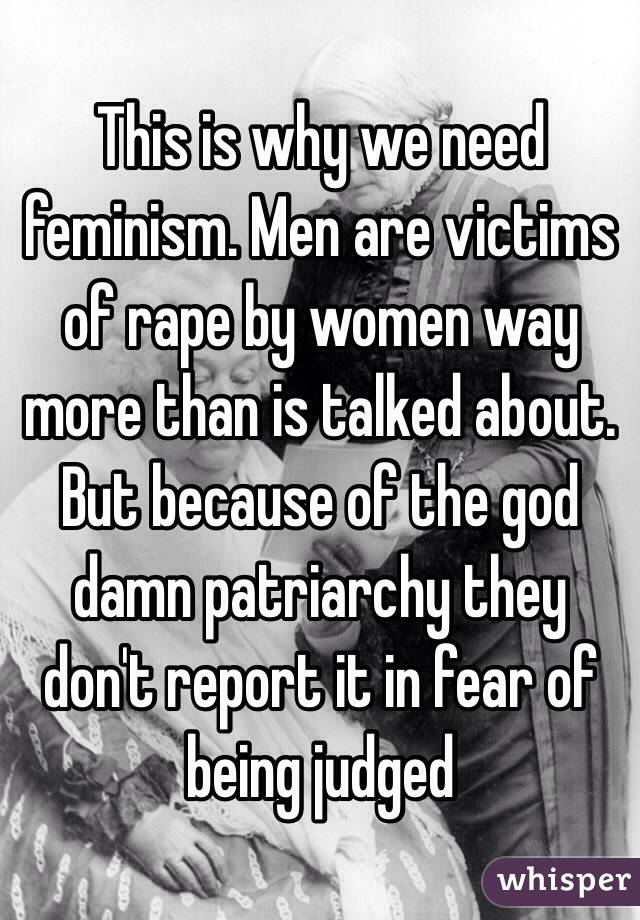 This is why we need feminism. Men are victims of rape by women way more than is talked about. But because of the god damn patriarchy they don't report it in fear of being judged