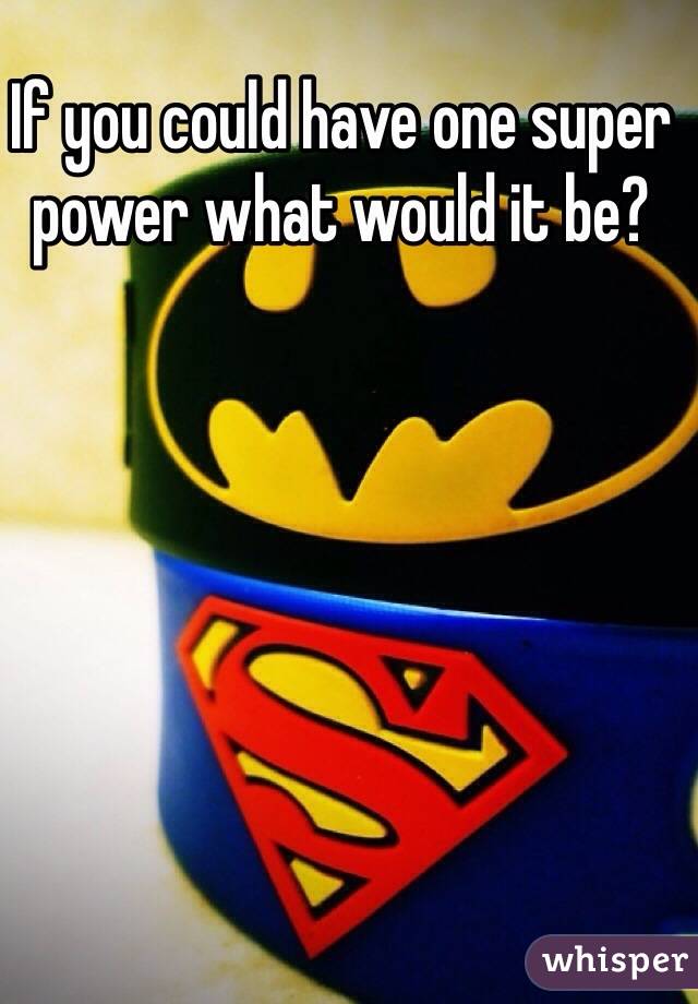 If you could have one super power what would it be?