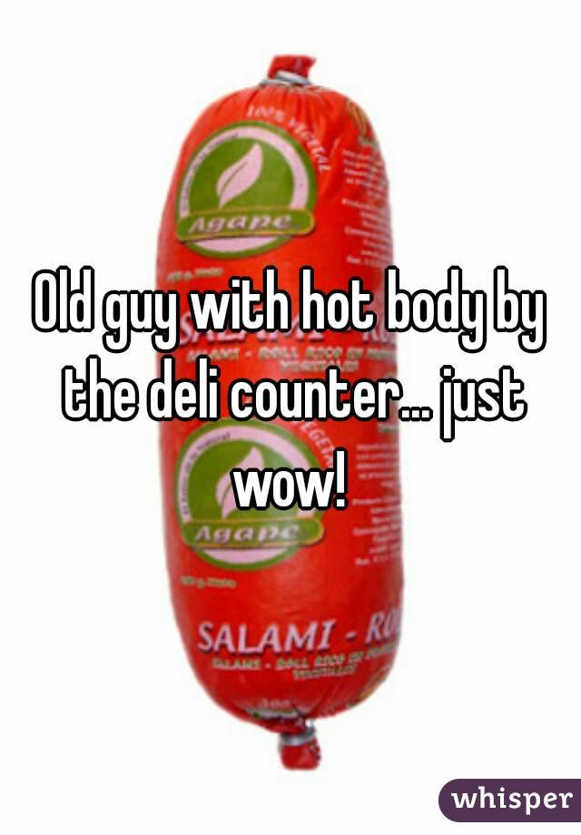 Old guy with hot body by the deli counter... just wow! 