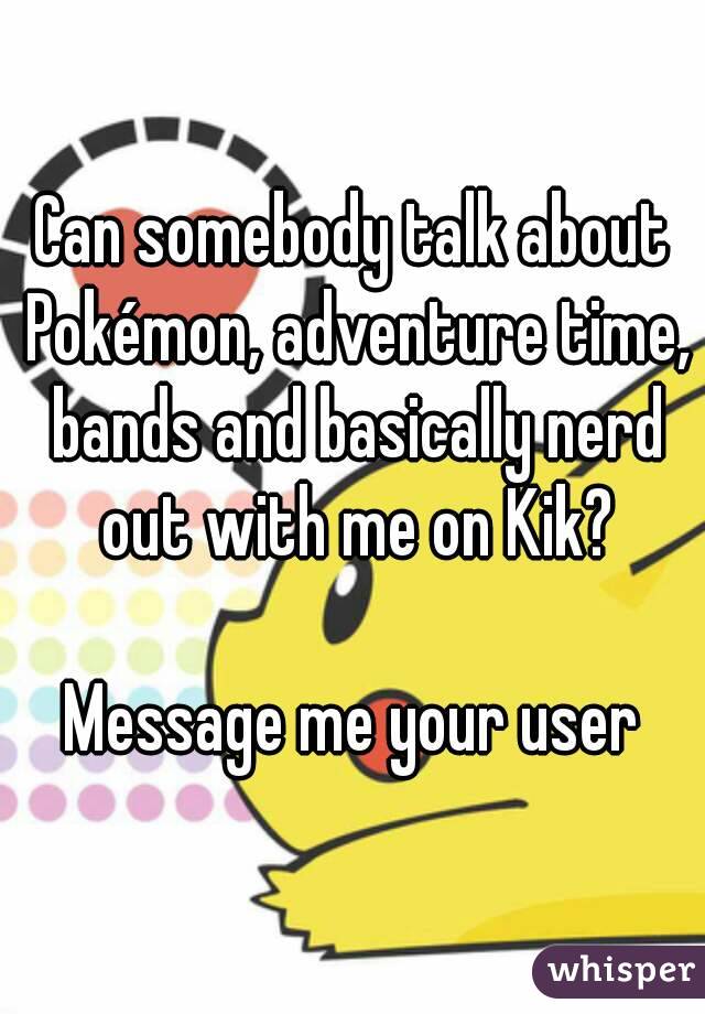 Can somebody talk about Pokémon, adventure time, bands and basically nerd out with me on Kik?

Message me your user
