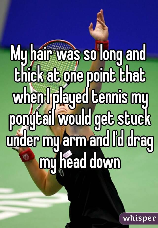 My hair was so long and thick at one point that when I played tennis my ponytail would get stuck under my arm and I'd drag my head down