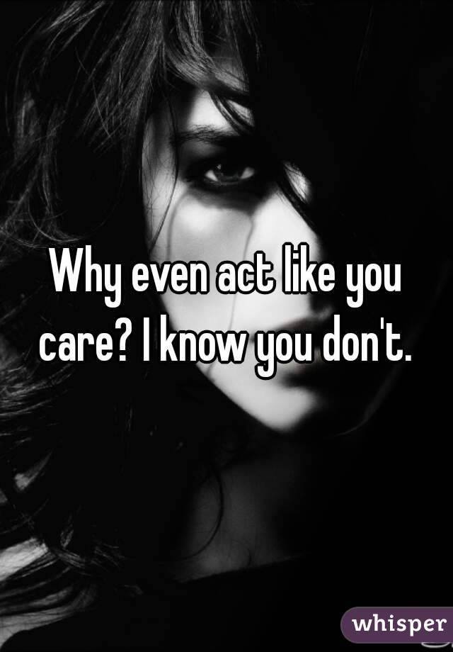Why even act like you care? I know you don't. 
