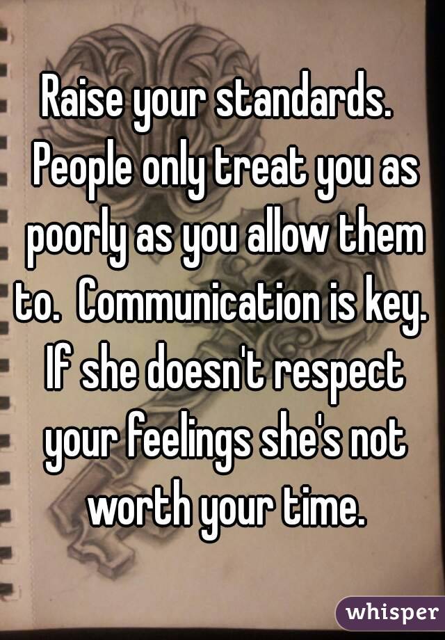 Raise your standards.  People only treat you as poorly as you allow them to.  Communication is key.  If she doesn't respect your feelings she's not worth your time.