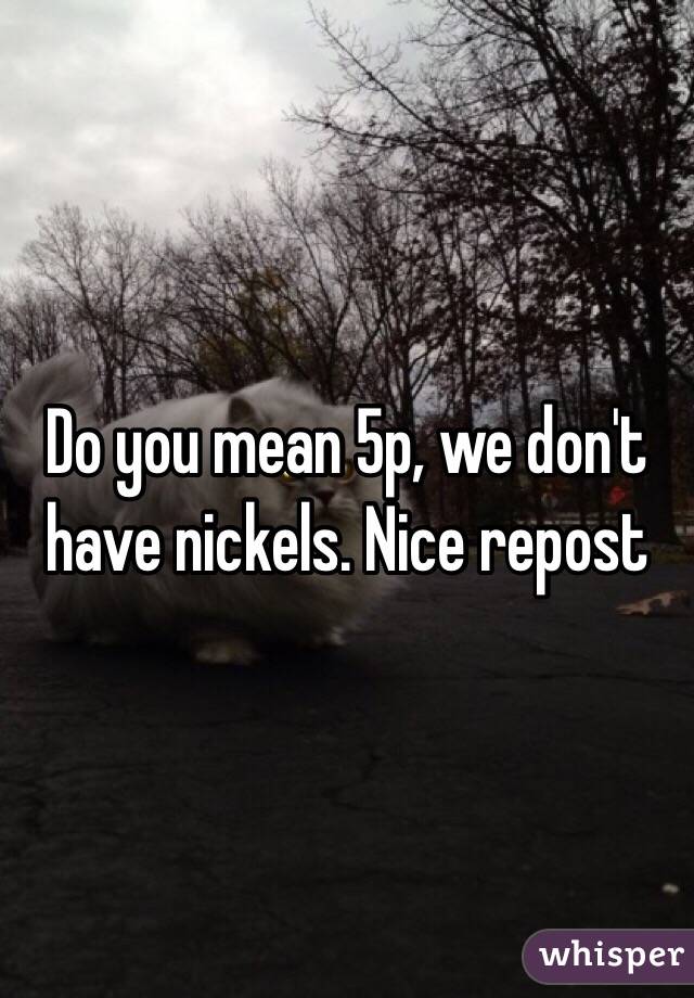 Do you mean 5p, we don't have nickels. Nice repost