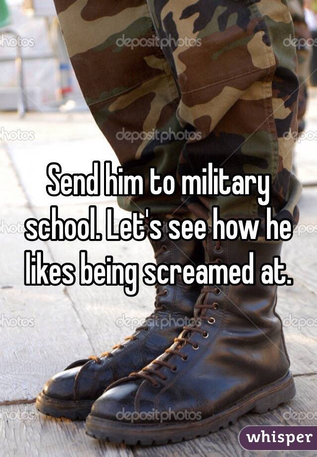 Send him to military school. Let's see how he likes being screamed at.