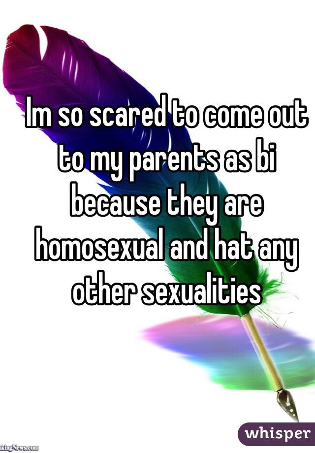 Im so scared to come out to my parents as bi because they are homosexual and hat any other sexualities 
