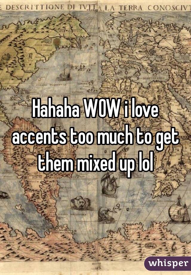 Hahaha WOW i love accents too much to get them mixed up lol 