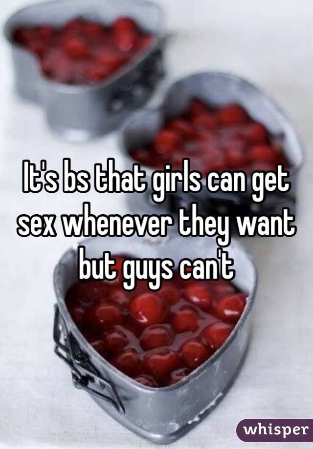 It's bs that girls can get sex whenever they want but guys can't 
