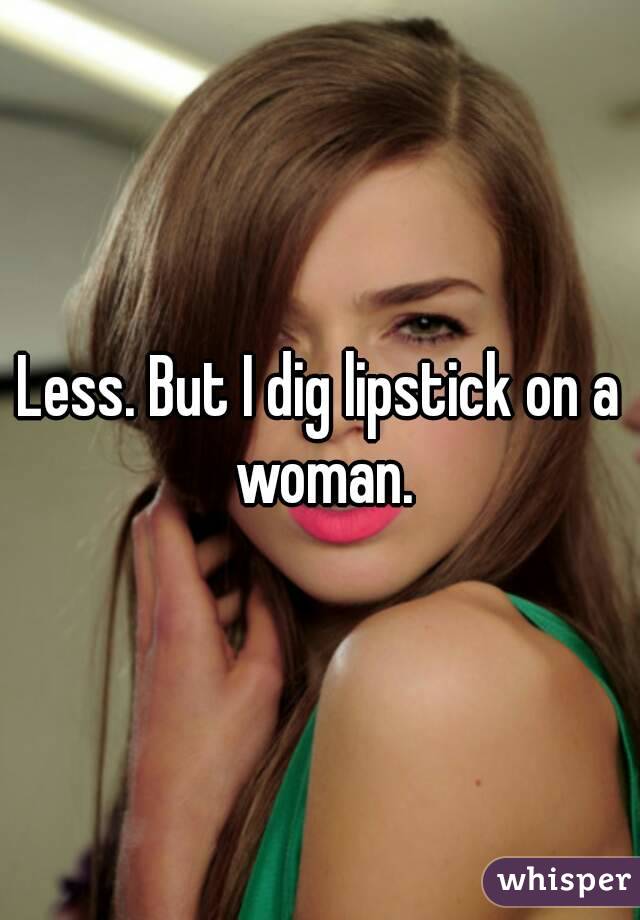 Less. But I dig lipstick on a woman.