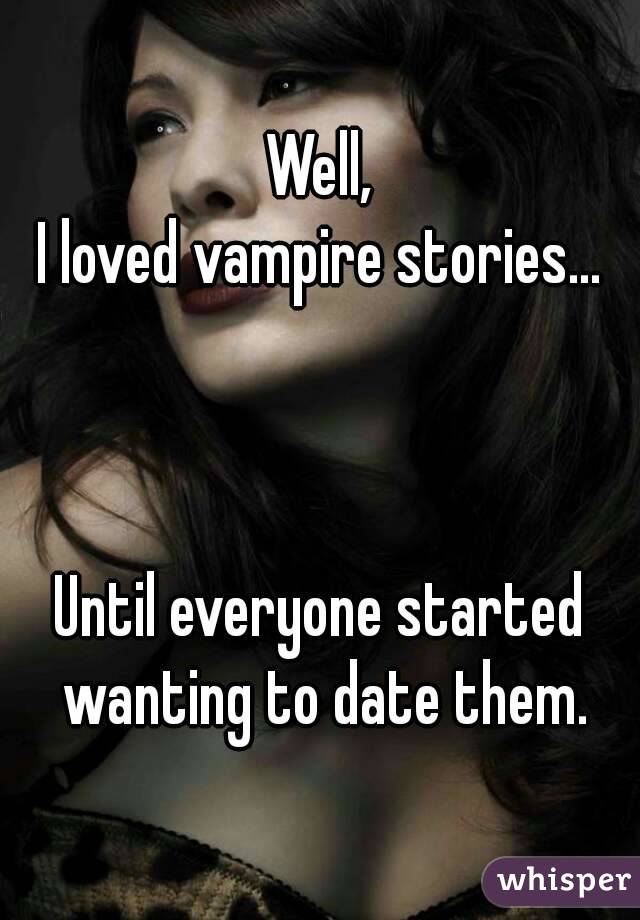 Well,
I loved vampire stories...



Until everyone started wanting to date them.