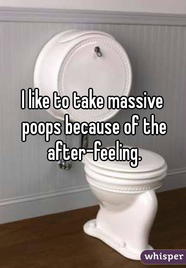 I like to take massive poops because of the after-feeling.
