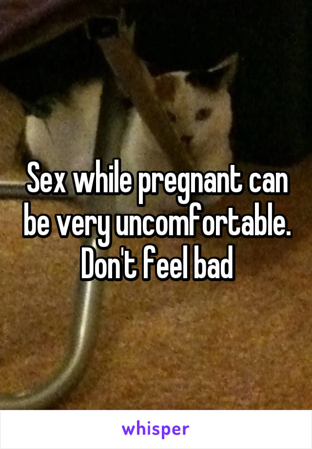 Sex while pregnant can be very uncomfortable. Don't feel bad
