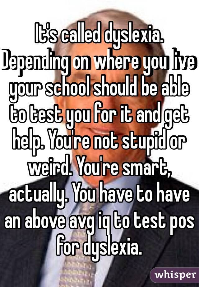 It's called dyslexia. Depending on where you live your school should be able to test you for it and get help. You're not stupid or weird. You're smart, actually. You have to have an above avg iq to test pos for dyslexia.