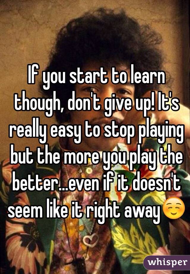 If you start to learn though, don't give up! It's really easy to stop playing but the more you play the better...even if it doesn't seem like it right away☺️ 