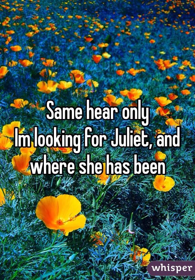 Same hear only
Im looking for Juliet, and where she has been 