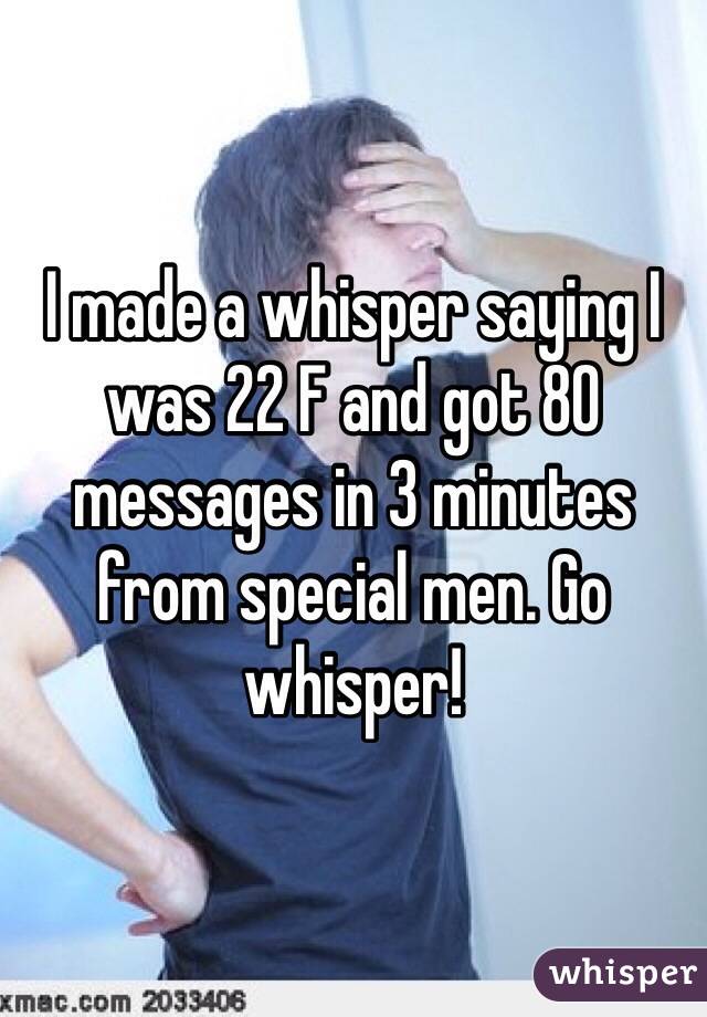 I made a whisper saying I was 22 F and got 80 messages in 3 minutes from special men. Go whisper!
