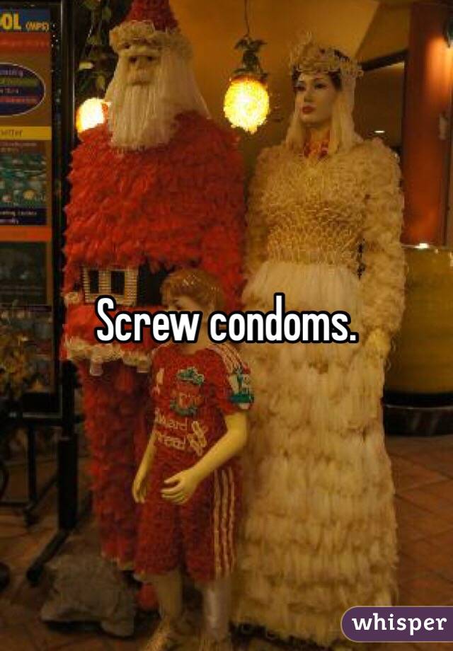 Screw condoms.