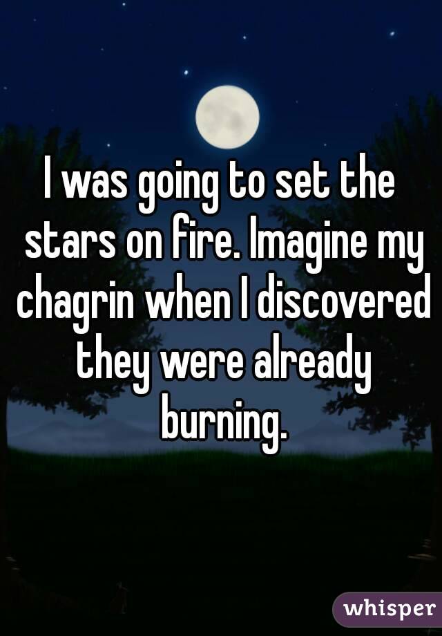 I was going to set the stars on fire. Imagine my chagrin when I discovered they were already burning.