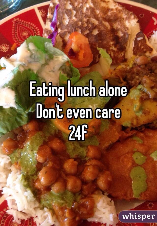 Eating lunch alone 
Don't even care 
24f 
