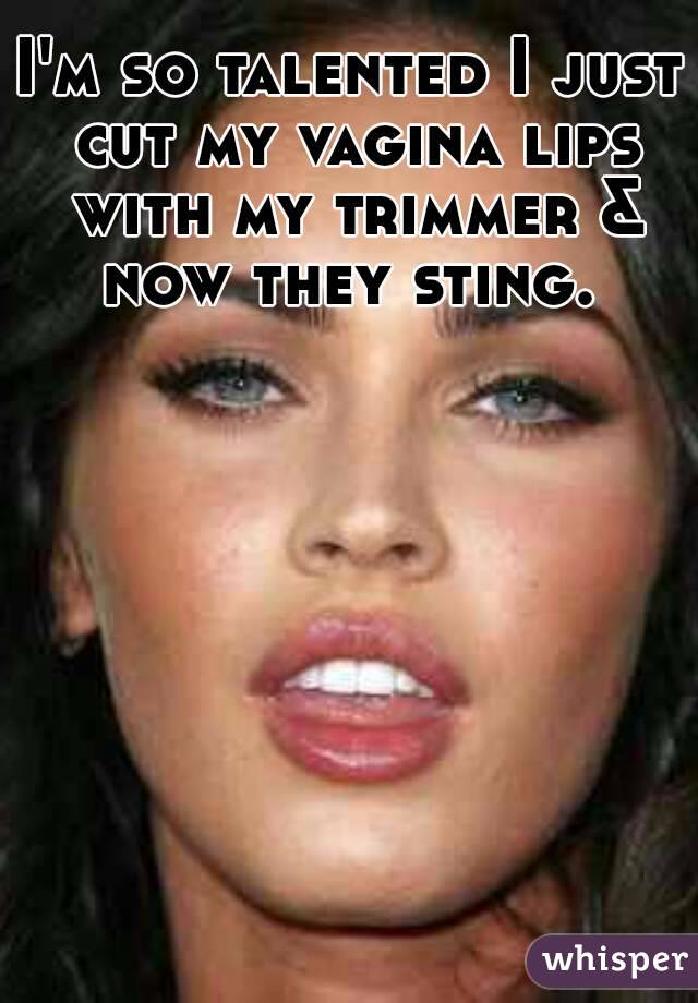 I'm so talented I just cut my vagina lips with my trimmer & now they sting. 