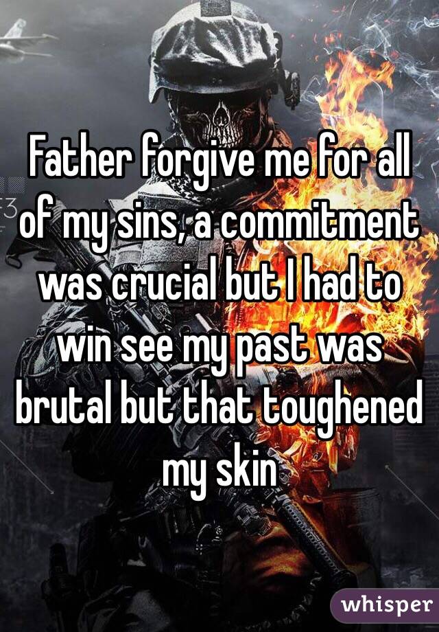 Father forgive me for all of my sins, a commitment was crucial but I had to win see my past was brutal but that toughened my skin 