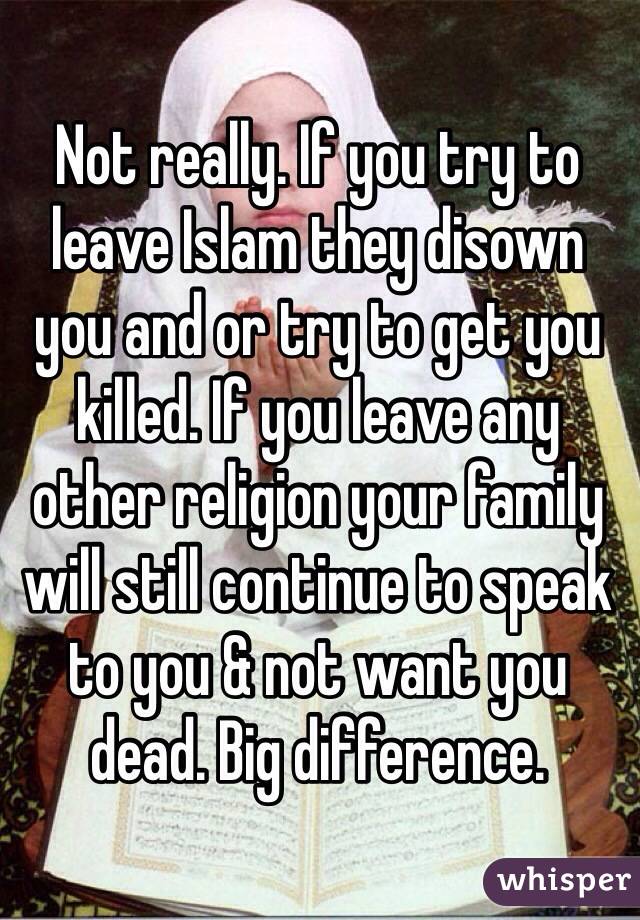 Not really. If you try to leave Islam they disown you and or try to get you killed. If you leave any other religion your family will still continue to speak to you & not want you dead. Big difference.