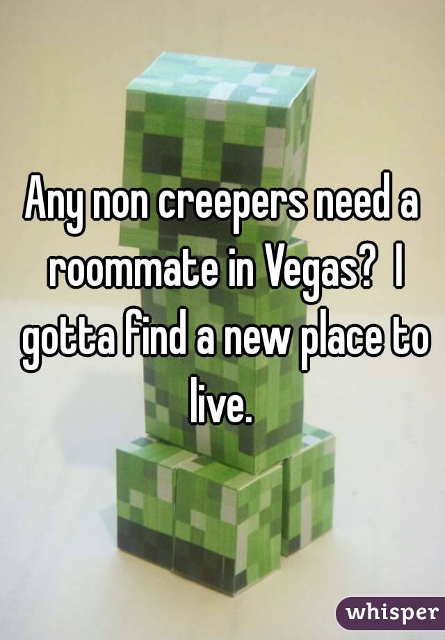 Any non creepers need a roommate in Vegas?  I gotta find a new place to live. 