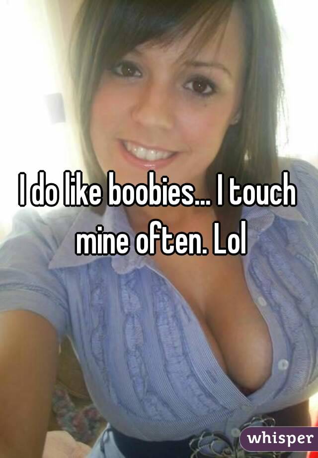 I do like boobies... I touch mine often. Lol