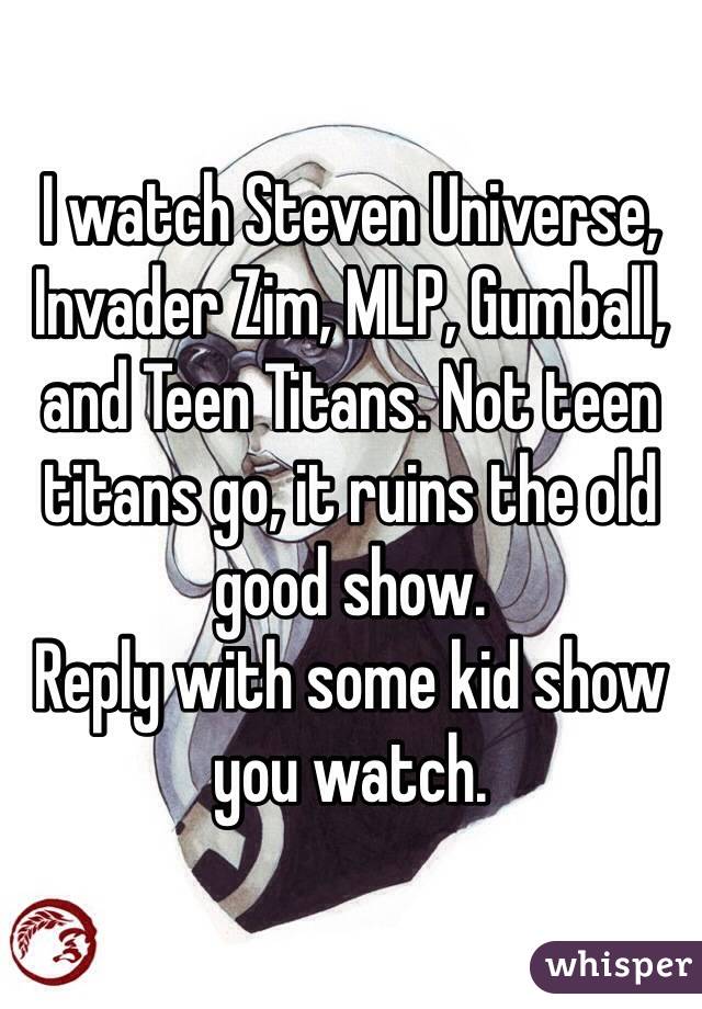 I watch Steven Universe, Invader Zim, MLP, Gumball, and Teen Titans. Not teen titans go, it ruins the old good show. 
Reply with some kid show you watch. 