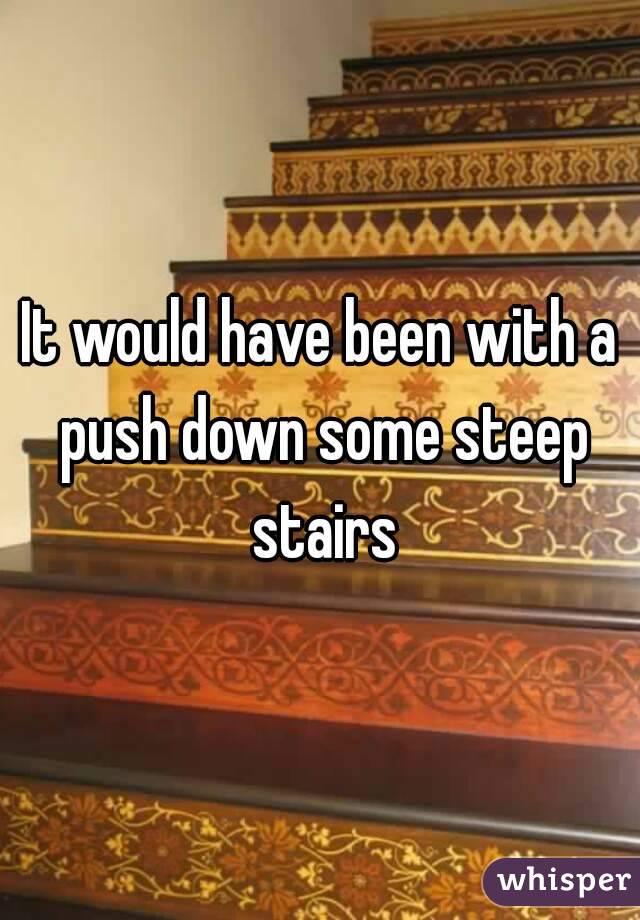 It would have been with a push down some steep stairs