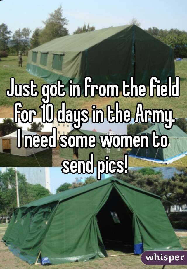 Just got in from the field for 10 days in the Army.
I need some women to send pics!