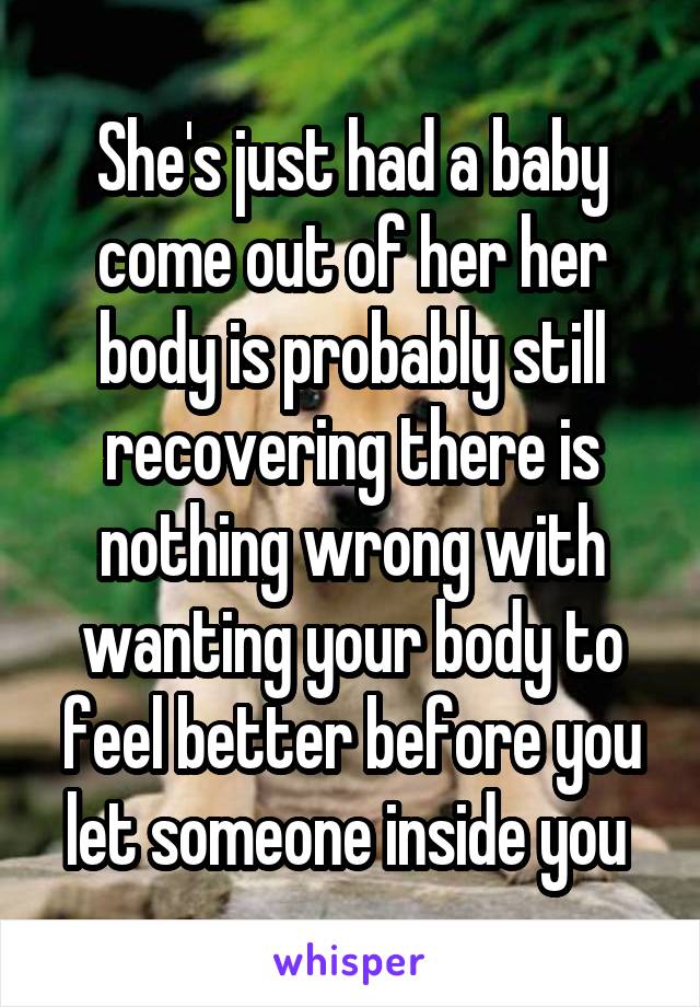 She's just had a baby come out of her her body is probably still recovering there is nothing wrong with wanting your body to feel better before you let someone inside you 